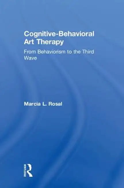 Cognitive-Behavioral Art Therapy: From Behaviorism to the Third Wave by Marcia L. Rosal