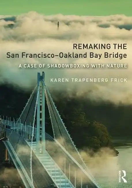 Remaking the San Francisco-Oakland Bay Bridge: A Case of Shadowboxing with Nature by Karen Trapenberg Frick