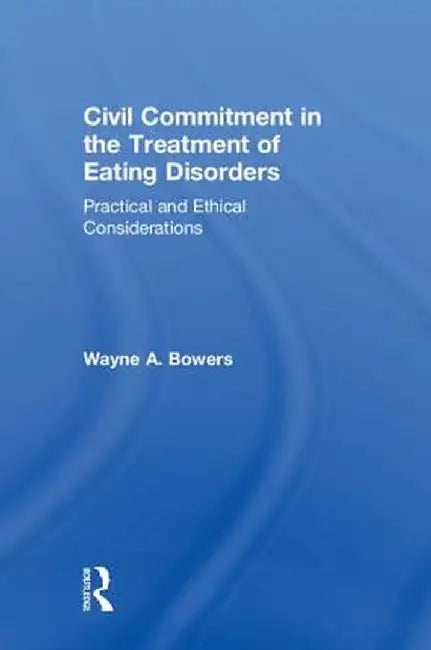 Civil Commitment in the Treatment of Eating Disorders: Practical and Ethical Considerations by Wayne Bowers