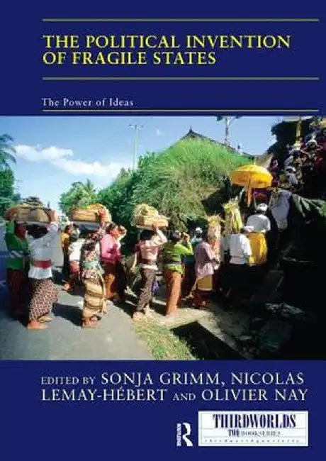 The Political Invention of Fragile States: The Power of Ideas by Sonja Grimm