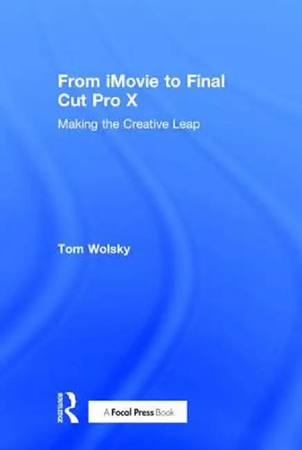 From iMovie to Final Cut Pro X: Making the Creative Leap by Tom Wolsky