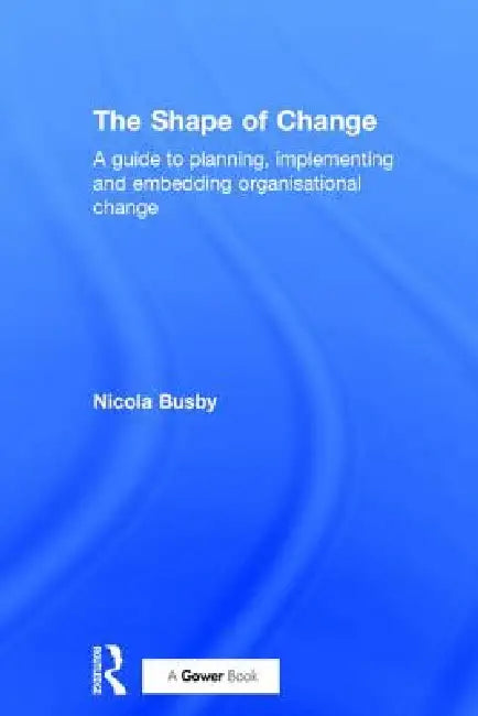 The Shape of Change: A Guide to Planning, Implementing and Embedding Organisational Change by Nicola Busby