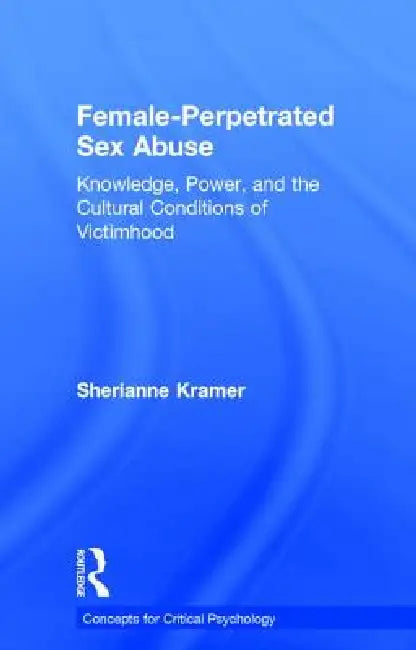 Female-Perpetrated Sex Abuse: Knowledge, Power, and the Cultural Conditions of Victimhood by Sherianne Kramer