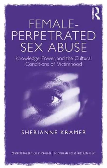 Female-Perpetrated Sex Abuse: Knowledge, Power, and the Cultural Conditions of Victimhood by Sherianne Kramer