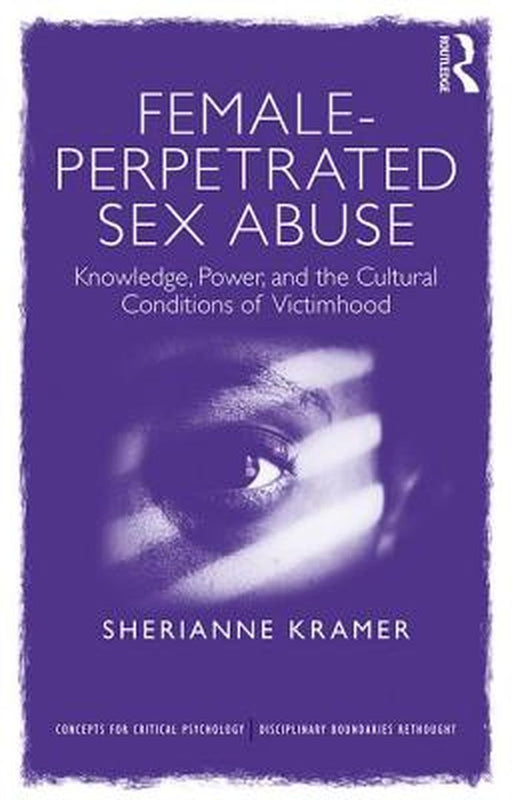 Female-Perpetrated Sex Abuse: Knowledge, Power, and the Cultural Conditions of Victimhood by Sherianne Kramer