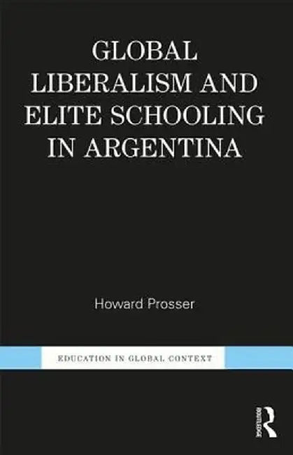 Global Liberalism and Elite Schooling in Argentina by Howard Prosser
