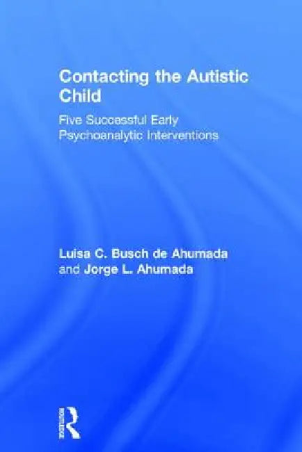 Contacting the Autistic Child: Five Successful Early Psychoanalytic Interventions by Jorge Ahumada