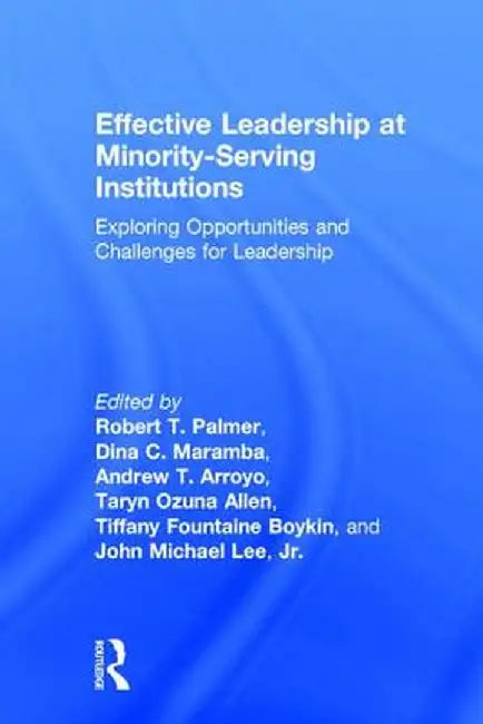 Effective Leadership at Minority-Serving Institutions: Exploring Opportunities and Challenges for Leadership by Robert T. Palmer