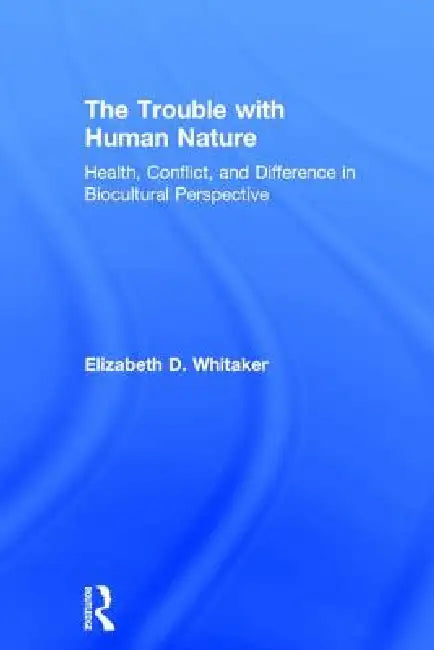 The Trouble with Human Nature: Health, Conflict, and Difference in Biocultural Perspective by Elizabeth D. Whitaker