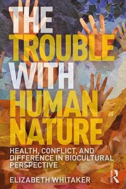 The Trouble with Human Nature: Health, Conflict, and Difference in Biocultural Perspective by Elizabeth D. Whitaker