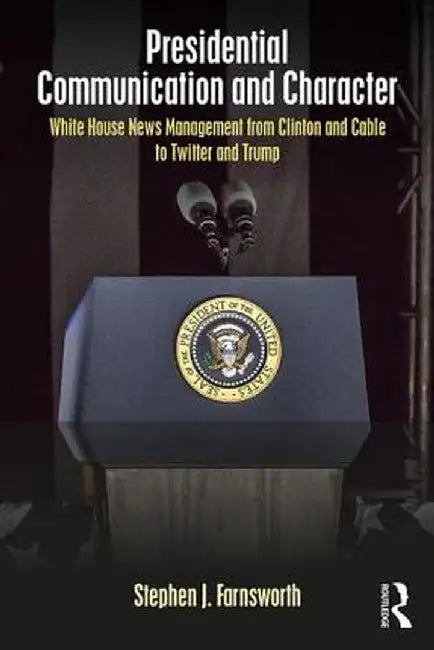 Presidential Communication and Character: White House News Management from Clinton and Cable to Twitter and Trump by Stephen Farnsworth