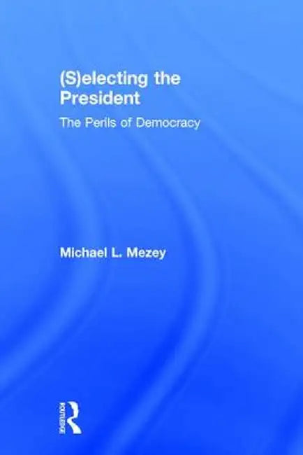 (S)Electing the President: The Perils of Democracy by Michael L. Mezey