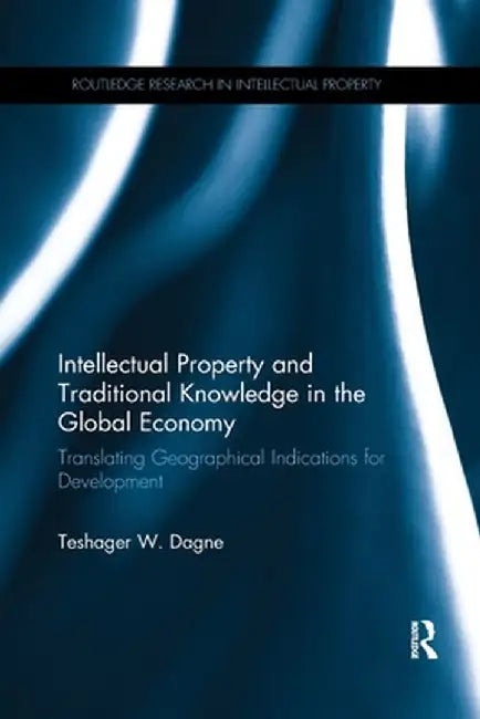 Intellectual Property and Traditional Knowledge in the Global Economy: Translating Geographical Indications for Development by Teshager W. Dagne