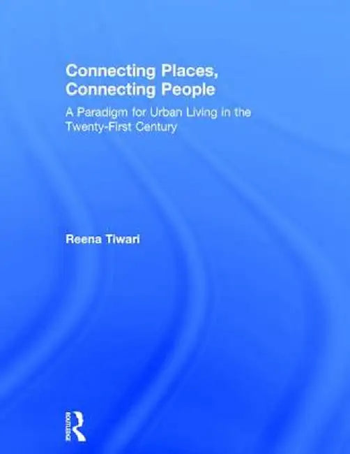 Connecting Places, Connecting People: A Paradigm for Urban Living in the 21st Century by Reena Tiwari