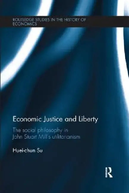 Economic Justice and Liberty: The Social Philosophy in John Stuart Mill's Utilitarianism by Huei-Chun Su