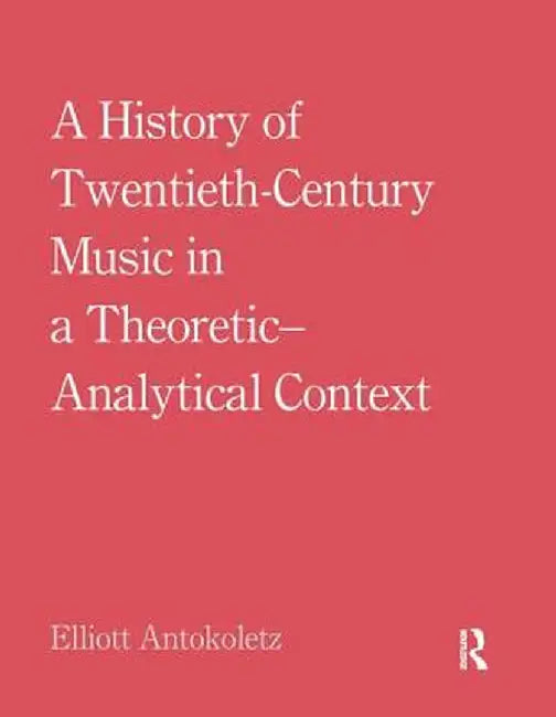 A History of Twentieth-Century Music in a Theoretic-Analytical Context by Elliott Antokoletz