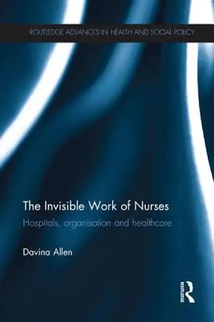 The Invisible Work of Nurses: Hospitals, Organisation and Healthcare by Davina Allen