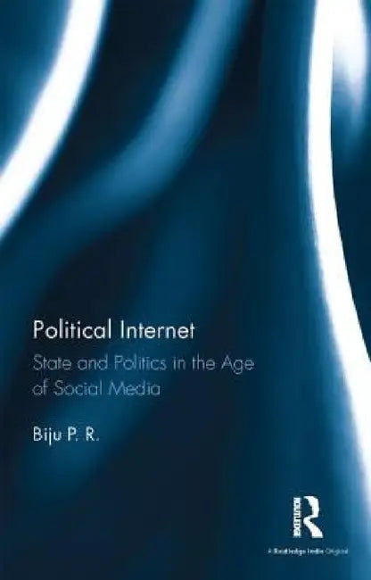 Political Internet: State and Politics in the Age of Social Media by Biju P. R.