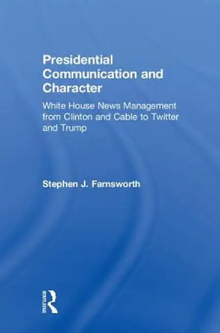 Presidential Communication and Character: White House News Management from Clinton and Cable to Twitter and Trump by Stephen Farnsworth