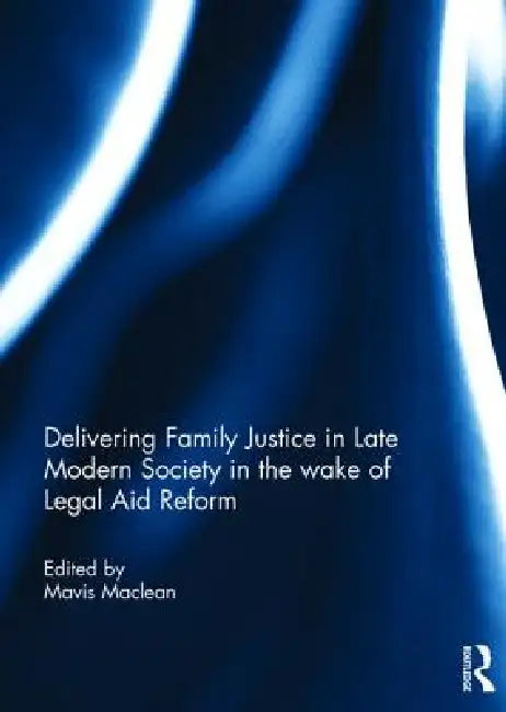 Delivering Family Justice in Late Modern Society in the Wake of Legal Aid Reform by Mavis Maclean