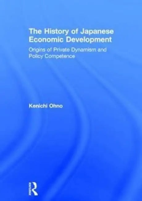 The History of Japanese Economic Development: Origins of Private Dynamism and Policy Competence by Kenichi Ohno