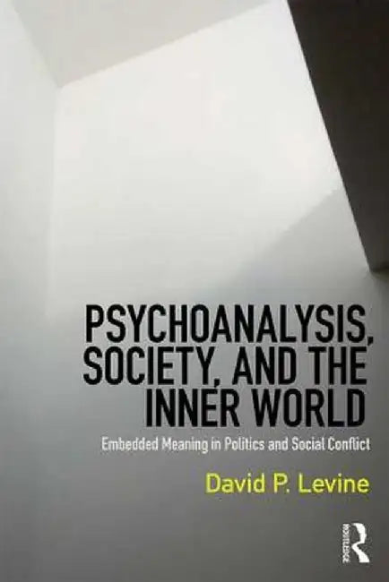 Psychoanalysis, Society, and the Inner World: Embedded Meaning in Politics and Social Conflict by David P. Levine