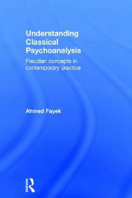 Understanding Classical Psychoanalysis: Freudian Concepts In Contemporary Practice by Ahmed Fayek