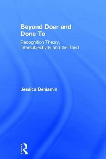 Beyond Doer and Done to: Recognition Theory, Intersubjectivity and the Third by Jessica Benjamin