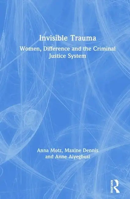 Invisible Trauma: Women, Difference and the Criminal Justice System by Anna Motz