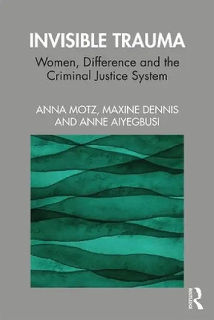 Invisible Trauma: Women, Difference and the Criminal Justice System by Anna Motz