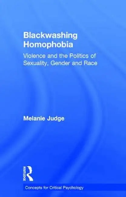 Blackwashing Homophobia: Violence and the Politics of Sexuality, Gender and Race by Melanie Judge