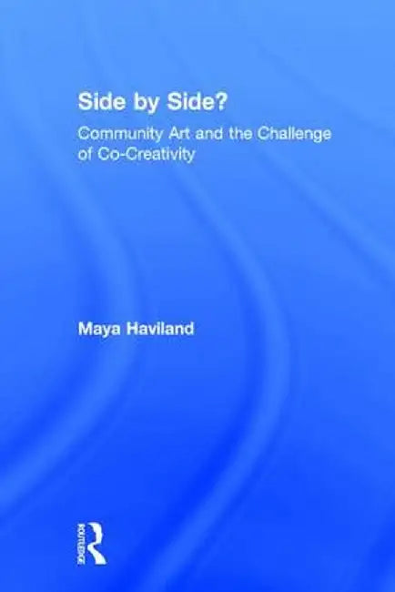 Side by Side?: Community Art and the Challenge of Co-Creativity by Maya Lolen Deve Haviland