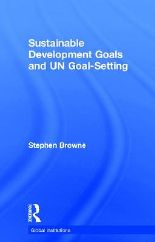 Sustainable Development Goals and Un Goal-Setting by Stephen Browne