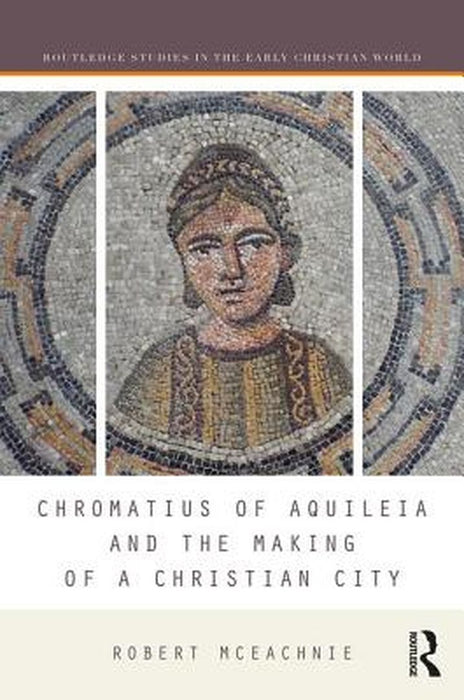 Chromatius of Aquileia and the Making of a Christian City by Robert McEachnie