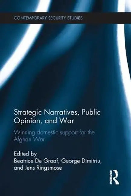 Strategic Narratives, Public Opinion and War: Winning domestic support for the Afghan War by Beatrice De Graaf