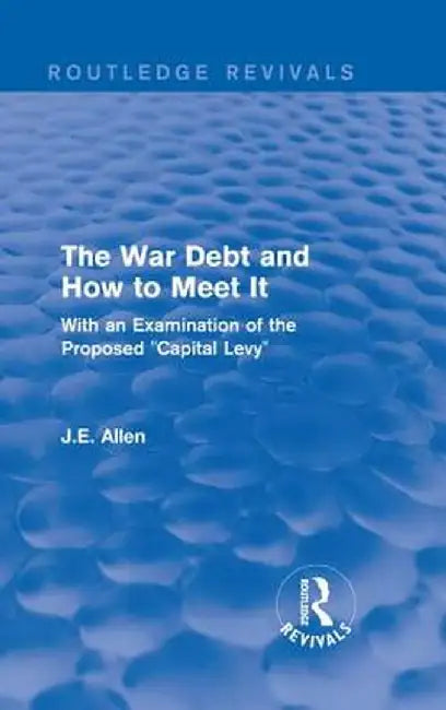 Routledge Revivals: The War Debt and How to Meet It (1919): With an Examination of the Proposed Capital Levy by J.E. Allen