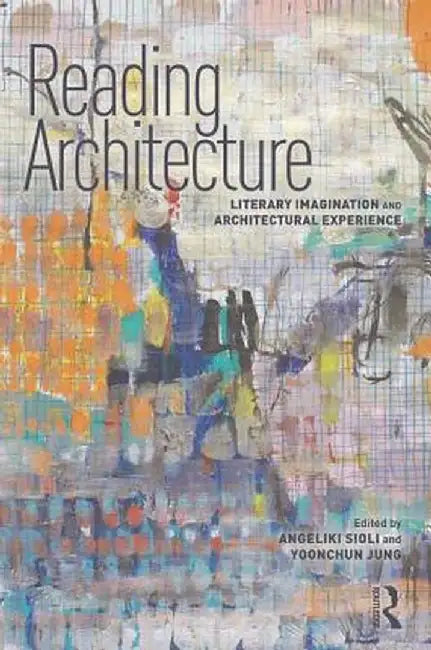 Reading Architecture: Literary Imagination and Architectural Experience by Angeliki Sioli