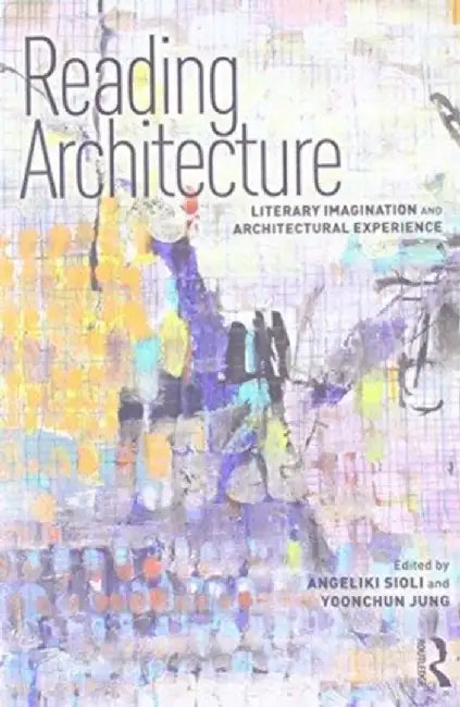 Reading Architecture: Literary Imagination and Architectural Experience by Angeliki Sioli
