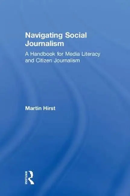 Navigating Social Journalism: A Handbook for Media Literacy and Citizen Journalism by Martin Hirst