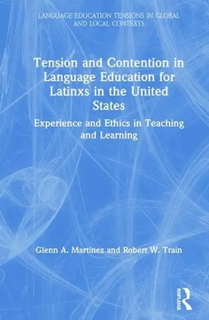 Tension and Contention in Language Education for Latinxs in the United States: Experience and Ethics in Teaching and Learning by Glenn A. Martínez