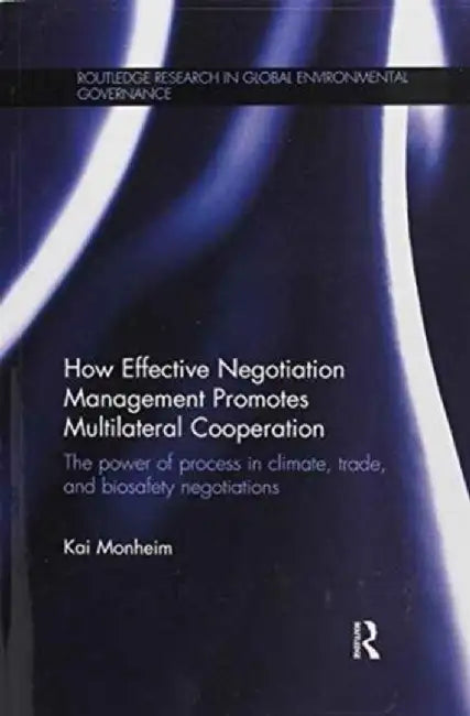 How Effective Negotiation Management Promotes Multilateral Cooperation: The Power of Process in Climate, Trade, and Biosafety Negotiations by Kai Monheim