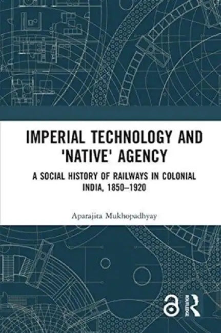 A Social History of Railways in Colonial India, 1850-1920: Imperial Technology and Native Agency by Aparajita Mukhopadhyay