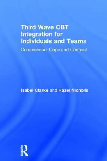 Third Wave CBT Integration for Individuals and Teams: Comprehend, Cope and Connect by Isabel Clarke