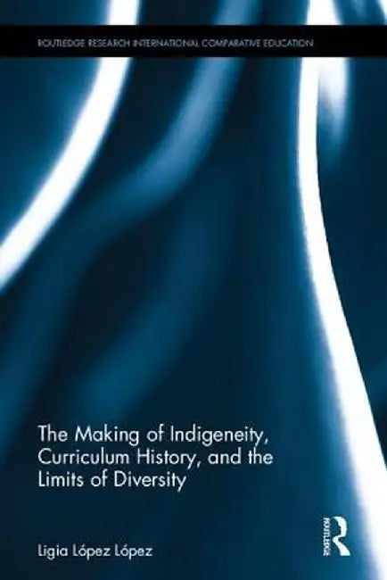 The Making of Indigeneity, Curriculum History, and the Limits of Diversity by Ligia López López