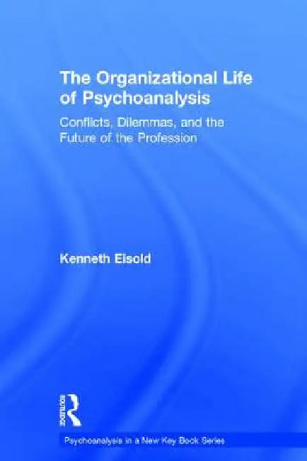 The Organizational Life of Psychoanalysis: Conflicts, Dilemmas, and the Future of the Profession by Kenneth Eisold