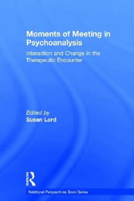 Moments of Meeting in Psychoanalysis: Interaction and Change in the Therapeutic Encounter by Susan Lord