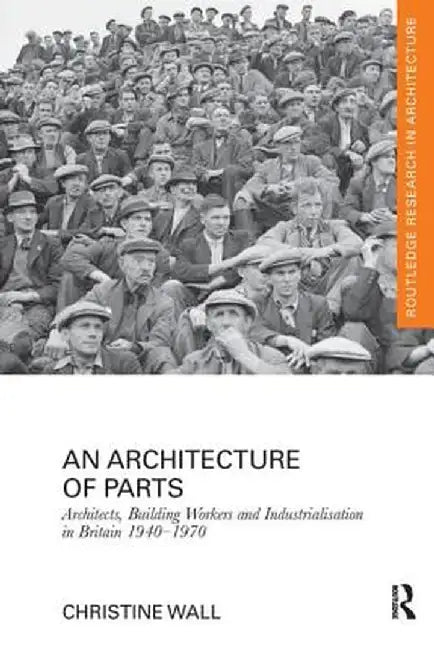 An Architecture of Parts: Architects, Building Workers and Industrialisation in Britain 1940 - 1970 by Christine Wall