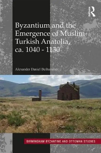 Byzantium and the Emergence of Muslim-Turkish Anatolia, Ca. 1040-1130 by Alexander Dani Beihammer