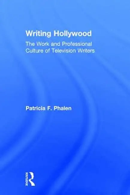 Writing Hollywood: The Work and Professional Culture of Television Writers by Patricia F. Phalen