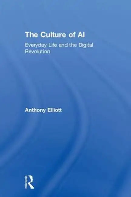 The Culture of AI: Everyday Life and the Digital Revolution by Anthony Elliott